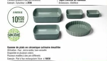 a partir de  10€50  sincère  t  gamme de plats en céramique culinaire émaillée utilisation: four, micro-ondes, lave-vaisselle disponible en plusieurs coloris plusieurs modèles à des prix différents  e