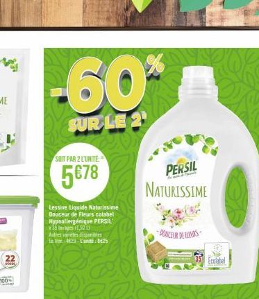 22  poses  -60%  SUR LE 2  SOIT PAR 2 L'UNITÉ  5€78  Lessive Liquide Naturissime Douceur de Fleurs colabel Hypoallergénique PERSIL 35 lavages (1,92 13  Auties varetes disponibles le litre: 4829-L'unit