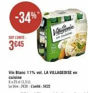 -34%*  soit l'unite:  3 €45  villagerie  en cuisine  vin blanc 11% vol. la villageoise en cuisine  6x25 cl (154)  le litre: 2€30-l'unité: 5€22 