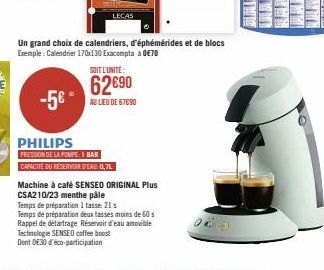 -5€"  Un grand choix de calendriers, d'éphémérides et de blocs Exemple: Calendrier 170x130 Exacompta à 0€70  LECAS  PHILIPS  PRESSION DE LA POMPEI BAR  CAPACITÉ DU RÉSERVOIR D'EAU: 0,7L  SOIT L'UNITÉ 