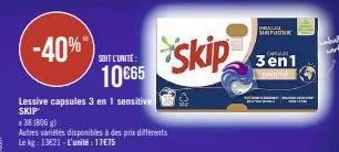 -40%*  lessive capsules 3 en 1 sensitive skip  x 38 (806 g)  autres variétés disponibles à des prix différents le kg: 13€21- l'unité: 17€75  soit l'unité:  10€65  skip  sani plaster  3en1 