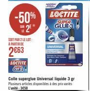 -50% DE 2E  SOIT PAR 2 LE LOT: A PARTIR DE  2€63  LOCTITE GLUES  Colle superglue Universal liquide 3 gr Plusieurs articles disponibles à des prix variés L'unité:3€50  LOCTITE  SUPER GLUE 3  UNIVERSAL 