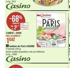 -68%  CASNITIES  LE  Casino  2 Max  L'UNITÉ: 2€09 PAR 2 JE CAGNOTTE:  1642  A Jambon de Paris CASINO  4 tranches (160 g)  Autres variétés disponibles à des prix différents Le kg: 13E06  Casino  Casino