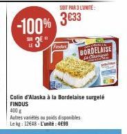 -100% 3⁰"  SUR  SOIT PAR 3 LUNITE:  3633  Finders  Colin d'Alaska à la Bordelaise surgelé FINDUS  400 g  Autres variétés ou poids disponibles Le kg: 12€48-L'unité: 4€99  CHANTE  BORDELAISE la Classiqu