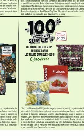 Casins MUESLI  CL  -100%  CAGNOTTES  Casino  SUR LE 3 Max  asino  (LE MOINS CHER DES 3)*  AU CHOIX PARMI  LES FRUITS SURGELÉS 450 G  Casino  ANANAS  Casino  CERISES NOIRES  Fraises  tin  *Du 12 au 25 