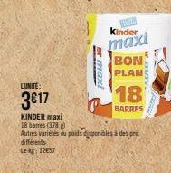 L'UNITE:  3€17  or maxi  S  Kinder  maxi  BON  PLAN  18  BARRES  KINDER maxi 18 banes (378)  Autres variétés du poids disponibles à des prix différents kg: 12657 