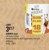 l'unite:  3€17  or maxi  s  kinder  maxi  bon  plan  18  barres  kinder maxi 18 banes (378)  autres variétés du poids disponibles à des prix différents kg: 12657 