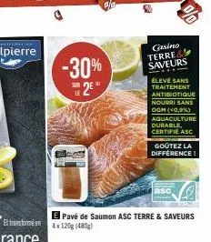 -30%  le 2e  etatome en 4x 120g (480g)  el pavé de saumon asc terre & saveurs  casino terre&! saveurs  ..  élevé sans traitement antibiotique nourri sans ogm (0,9%) aquaculture durable. certifie asc  