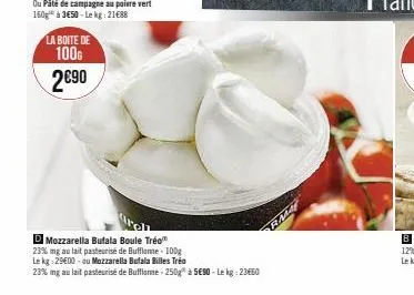 la boite de  100g 2€90  d mozzarella bufala boule tréo" 23% mg au lait pasteurisé de bufflanne - 100g  le kg : 29600 - ou mozzarella butala billes trền  23% mg au lait pasteurisé de bufflomme-250g à 5