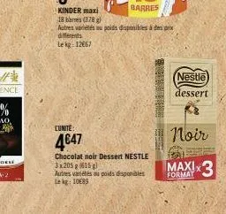 kinder maxi  18 bares (378)  autres variétés ou poids disponibles à des prix diferents  lekg: 1267  cunite:  4€47  chocolat noir dessert nestle 3x205 g (615 g)  autres variétés ou poids disponibles le