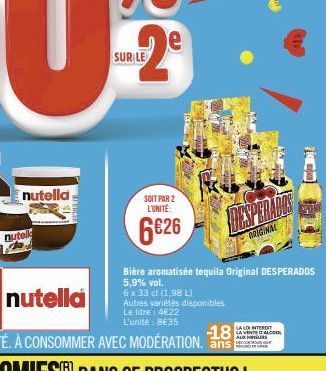 nutella H  nutel  SUR LE  SOIT PAR 2 L'UNITÉ:  6626  e  Bière aromatisée tequila Original DESPERADOS 5,9% vol.  6 x 33 cl (1,98 L)  Autres variétés disponibles Le litre : 4€22 L'unité: 8635  ORIGINAL 