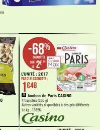 -68%  CAINITTES  Casino  2 Max  L'UNITÉ: 2€17  PAR 2 JE CAGNOTTE:  1648  A Jambon de Paris CASINO  4 tranches (160 g)  Autres variétés disponibles à des prix différents Lekg: 1356  Casino  Casino  PAR