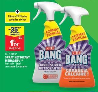 Elimire 99,9% des bactéries et virus  -35%  DE REMISE IMMEDIATE  2º  194  a  CILLIT BANG SPRAY NETTOYANT MÉNAGER*/** Au choix: javel ou crasse & calcaire.  FORMAT FAMILIAL  BANG  DAVEL SUPER NETTOYANT