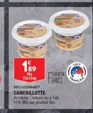 189  250g  [756]  pays gourmand  cancoillotte  dlabore en  france  au choix: nature ou à l'ail. 11% mg sur produit fini.  lait 