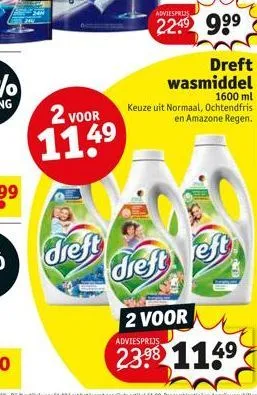 doliere  2 voor  11.4⁹  adviesprijs  2249 999  dreft wasmiddel  1600 ml  keuze uit normaal, ochtendfris en amazone regen.  dreft dreft eft  2 voor  m  adviesprijs,  23.98 1149 