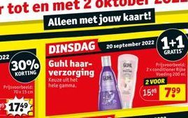 30%  KORTING  Prijsvoorbeeld 70x15 cm  DINSDAG 20 september 2022 (1+1)  GRATIS  Guhl haar-verzorging  Keuze uit het hele gamma.  Prijsvoorbeeld: 2x conditioner Rijke Voeding 200 ml  2 VOOR  (15.⁹⁹ 7⁹⁹