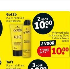 Got2b M.u.v. mini's en multipakken.  Taft M.u.v. mini's en multipakken.  got2b  GLUED  got2b  GLUED  2 VOOR  100⁰  2 VOOR  17⁹8 100⁰  Prijsvoorbeeld: 2x hairspray Glued Extreme Freeze 300 ml 