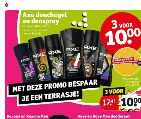 Axe douchegel en deospray  Keuze uit Africa, Unite, Excite, Gold, Musk en Leer en Koekjes.  AXE AXE AXE  LOVE IS  LOVE  MET DEZE PROMO BESPAAR  JE EEN TERRASJE!  40  NON STOP  FRESH  AXE  HO AXE  LEAT