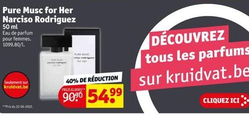 Seulement sur kruidvat.be  **Prix du 22-06-2022.  **Prix du 22-06-2022.  Pure Musc for Her Narciso Rodriguez  50 ml Eau de parfum pour femmes. 1099.80/1.  PURE MUSC  40% DE RÉDUCTION  PRIJS ELDERS**  