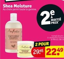 Shea Moisture  Au choix parmi toute la gamme.  JOŽENIT A PRIS CURL & SHINE SHAMPOO  Sander  2 POUR  29.⁹8 2249  e  MOITIÉ PRIX  Exemple de pris 2xshampoing Coconut &Hibiscus 384 ml 