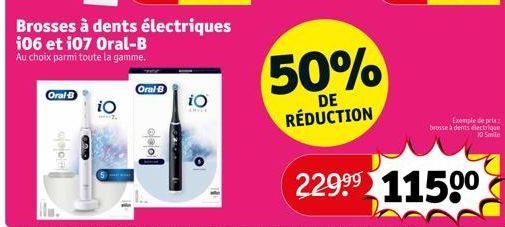 Oral B  pop  CARD  Brosses à dents électriques i06 et 107 Oral-B  Au choix parmi toute la gamme.  iO  Oral-B  o  iO  50%  DE  RÉDUCTION  Exemple de pris brosse à dents électrique 10 Smile  229⁹9 11500