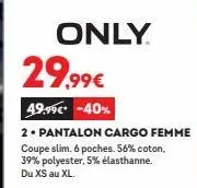 only  29.99€  49,99€ -40%  2. pantalon cargo femme coupe slim. 6 poches. 56% coton, 39% polyester, 5% elasthanne. du xs au xl. 
