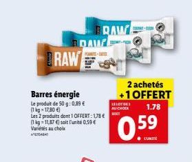 BRAW  Barres énergie  Le produit de 50 g: 0,89 € (1 kg = 17,80 €)  Les 2 produits dont 1 OFFERT: 178 €  (1 kg-11,87 €) soit l'unité 0,59 € Variétés au choix WAA  BRAW DAW  PESTE  COLATO  J  2 achetés 