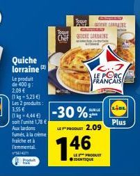 Quiche lorraine (2)  Le produit de 400 g: 2,09 € (1kg - 5,23 €)  Les 2 produits:  3,55  soit l'unité 1,78 €  Aux lardons  fumés, à la crème fraiche et à T'emmental ²5614271  Prodal  Toque Cit  -4.44€ 