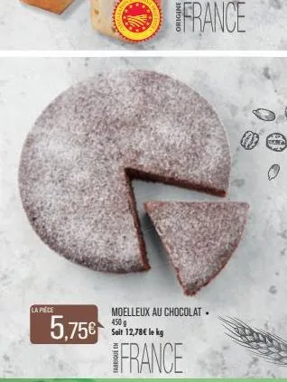 la pièce  5,75€  moelleux au chocolat. 450g sait 12,78€ le kg  france  