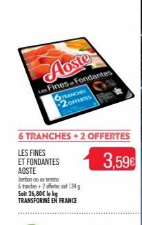 Aoste  Les Fines Fondantes  6 TRANCHES  2 OFFERTES  6 TRANCHES+2 OFFERTES  LES FINES  3,59€  ET FONDANTES  AOSTE  Iorribon ou ou santoro  6 tranches + 2 offertes soit 134 g Soit 26,80€ le kg TRANSFORM