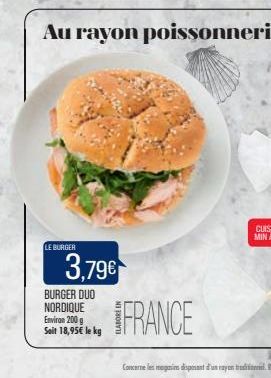 LE BURGER  3,79€  BURGER DUO NORDIQUE Environ 200 g Soit 18,95€ le kg  Au rayon poissonnerie  FRANCE 