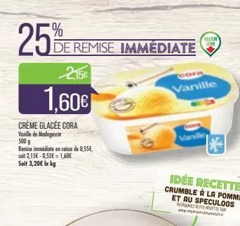 25%  de remise immédiate  2,15€  1,60€  crème glacée cora vanille de madagascar 500 g  remise immédiate en caisse de 0,55€, soit 2,15€ -0,55€ = 1,60€ soit 3,20€ le kg  cora  vanille  valfur  sure  ora