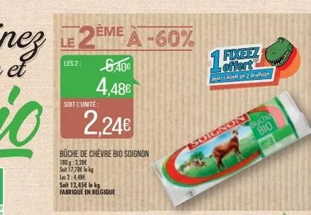 soit l'unité  2,24€  büche de chèvre bio soignon  180g: 3,20€ soit 17,78€ lek las 2:4,48€ soit 12,45€ le kg fabriqué en belgique  15%  fixeez offert  pour l'achat de 2 produits  soignon  buche  bio 