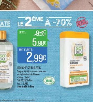 SOIT L'UNITÉ:  LE 2ÈME À -70%  LES 2: 9,20€  5,98€  2,99€  DOUCHE SO'BIO ETIC Surgras karité, extra doux aloe vera ou frydratation lait d'desse  450 ml: 4,60€  Seit 10,23€ le lire  Les 25,98€  Soil 6,