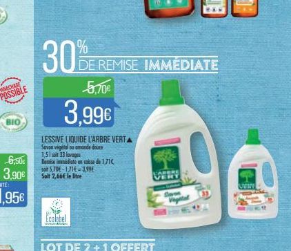 BIO  6,50€  3,90€  30%  3,99€  LESSIVE LIQUIDE L'ARBRE VERTA Savon végétal ou amande douce  1,51 soit 33 lavages  Ecolabel  Remise immédiate en caisse de 1,71€ soit 5,70€-1,71€ 3,99€ Soit 2,66€ le lit