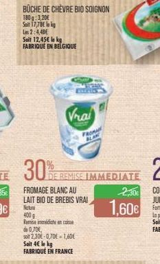 30%  Vrai  DE REMISE IMMEDIATE  FROMAGE BLANC AU LAIT BIO DE BREBIS VRAI  Nature  400 g Remise immédicte en conse  de 0,70€,  soit 2,30€-0,70€ 1,60€ Soit 4€ le kg FABRIQUÉ EN FRANCE  FROM BLAK  2,30  