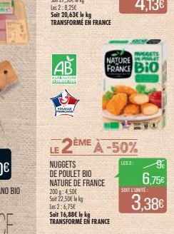 AB  ADRULFURE Bovenbus  COUN PRANCADE  Soit 16,88€ le kg TRANSFORMÉ EN FRANCE  LE 2ÈME À -50%  NUGGETS  DE POULET BIO NATURE DE FRANCE  200g: 4,50€  Soit 22,50€ le kg  Les 2:6,75€  NUGGETS  NATURE FRA