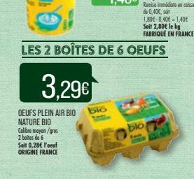 3.29€  DEUFS PLEIN AIR BIO NATURE BIO Calibre moyen/gros 2 boites de 6 Soit 0,28€ l'oeuf ORIGINE FRANCE  Bio  LES 2 BOÎTES DE 6 OEUFS  blo  Remise immédiate en caisse de 0,406, soit 1,80€-0,40€ 1,40€ 