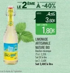 bio  soit l'unité  le 2ème à -40%  lesz: 4,50€  3,60€  1,80€  limonade artisanale nature bio bouchon mécanique 75d: 2,25€ soit 3€ le lite  les 2:3,60€ soit 2,40€ le litre 