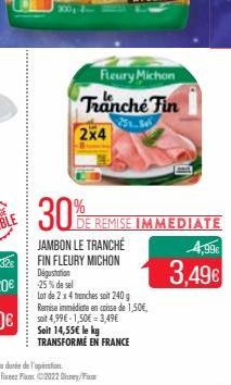 300  30%  Fleury Michon Tranche Fin  2x4  JAMBON LE TRANCHÉ FIN FLEURY MICHON  DE REMISE IMMEDIATE  Dégustation  25% de sel  Lot de 2 x 4 trenches soit 240g Remise immédiate en caisse de 1,50€, soit 4