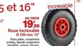 au choix  19,99  roue increvable  ø 330 mm 13" pneu plein, roulement à billes, bande roulement parallèle, moyeu 74 mm. 