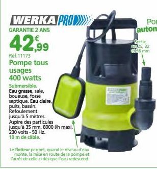 WERKA PRO>>>>>>  GARANTIE 2 ANS  42,99  Ref.11173  Pompe tous usages 400 watts  Submersible. Eau grasse, sale, boueuse, fosse septique. Eau claire, puits, bassin.  Refoulement  jusqu'à 5 mètres.  Aspi