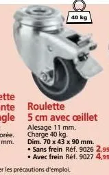 40 kg  roulette 5 cm avec œillet alesage 11 mm. charge 40 kg.  dim. 70 x 43 x 90 mm.  sans frein réf. 9026 2,99€  • avec frein réf. 9027 4,99€ 