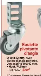 roulette pivotante d'angle  ⓒ 50 x 22 mm. avec platine d'angle perforée.  dim. platine 40 x 40 mm.  • haut. 74,5 mm  réf. 9262 4,99€ 