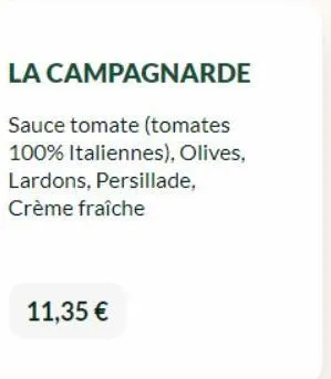 la campagnarde  sauce tomate (tomates 100% italiennes), olives, lardons, persillade, crème fraîche  11,35 € 