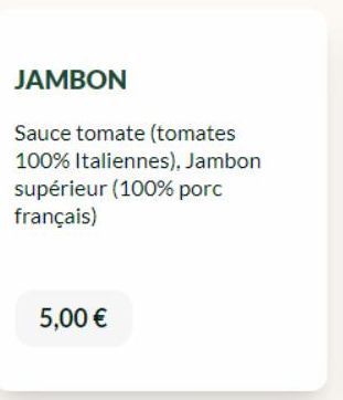 JAMBON  Sauce tomate (tomates 100% Italiennes), Jambon supérieur (100% porc français)  5,00 € 