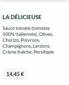 LA DÉLICIEUSE  Sauce tomate (tomates 100% Italiennes), Olives, Chorizo, Poivrons, Champignons, Lardons, Crème fraîche, Persillade  14,45 € 