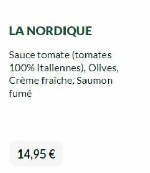 la nordique  sauce tomate (tomates 100% italiennes), olives, crème fraîche, saumon fumé  14,95 € 