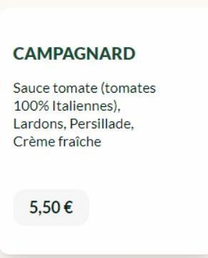 CAMPAGNARD  Sauce tomate (tomates 100% Italiennes), Lardons, Persillade, Crème fraîche  5,50 € 