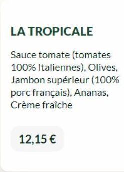 LA TROPICALE  Sauce tomate (tomates 100% Italiennes), Olives, Jambon supérieur (100% porc français), Ananas, Crème fraîche  12,15 € 